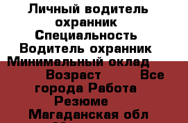 Личный водитель- охранник › Специальность ­ Водитель охранник › Минимальный оклад ­ 90 000 › Возраст ­ 41 - Все города Работа » Резюме   . Магаданская обл.,Магадан г.